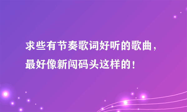 求些有节奏歌词好听的歌曲，最好像新闯码头这样的！