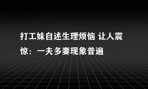 打工妹自述生理烦恼 让人震惊：一夫多妻现象普遍