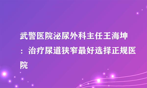 武警医院泌尿外科主任王海坤：治疗尿道狭窄最好选择正规医院