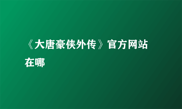 《大唐豪侠外传》官方网站 在哪