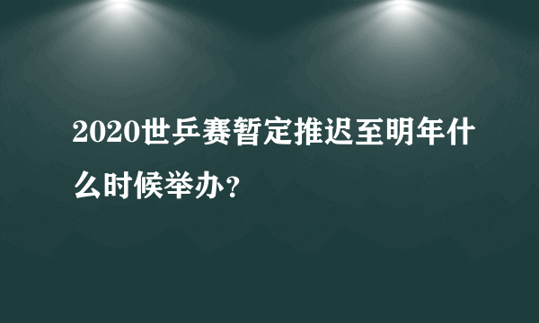 2020世乒赛暂定推迟至明年什么时候举办？