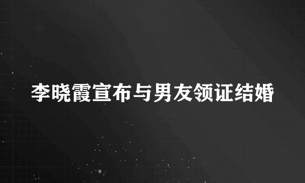 李晓霞宣布与男友领证结婚