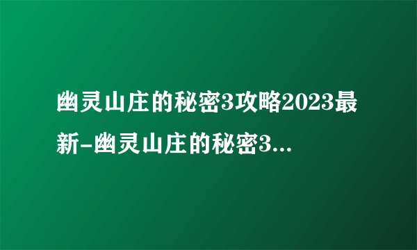 幽灵山庄的秘密3攻略2023最新-幽灵山庄的秘密3攻略大全