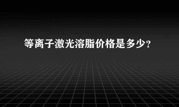 等离子激光溶脂价格是多少？