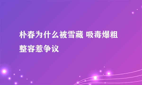 朴春为什么被雪藏 吸毒爆粗整容惹争议