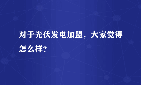 对于光伏发电加盟，大家觉得怎么样？