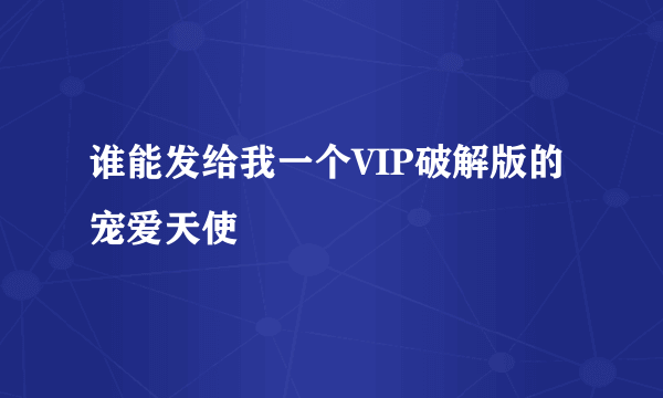 谁能发给我一个VIP破解版的宠爱天使