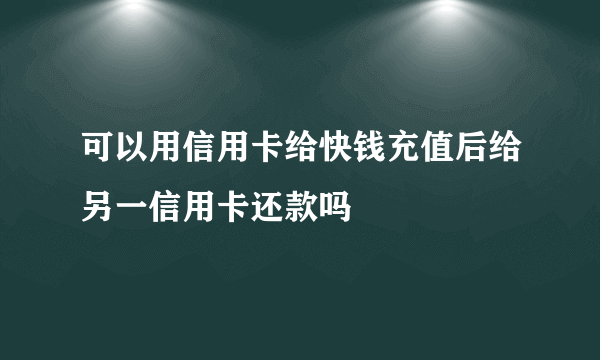 可以用信用卡给快钱充值后给另一信用卡还款吗