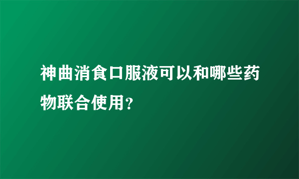 神曲消食口服液可以和哪些药物联合使用？