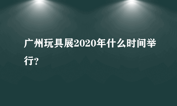 广州玩具展2020年什么时间举行？