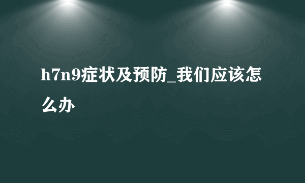 h7n9症状及预防_我们应该怎么办