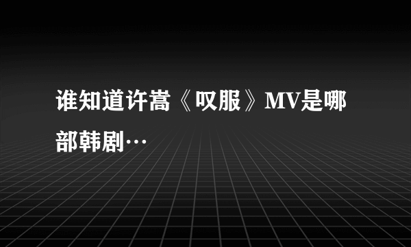 谁知道许嵩《叹服》MV是哪部韩剧…