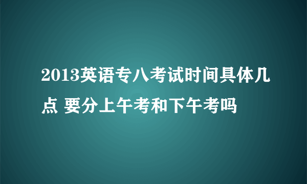 2013英语专八考试时间具体几点 要分上午考和下午考吗