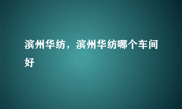 滨州华纺，滨州华纺哪个车间好