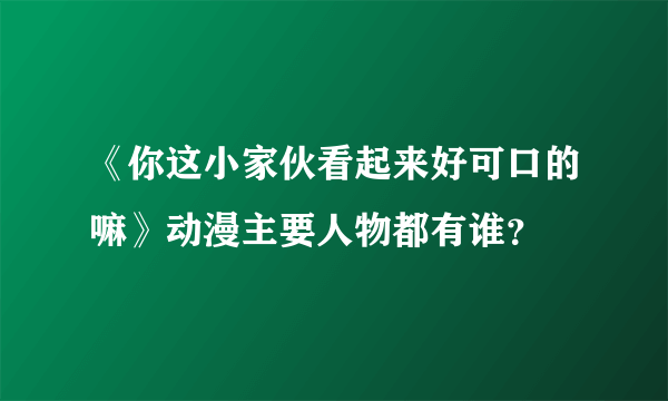 《你这小家伙看起来好可口的嘛》动漫主要人物都有谁？