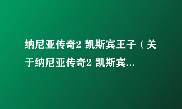 纳尼亚传奇2 凯斯宾王子（关于纳尼亚传奇2 凯斯宾王子的简介）