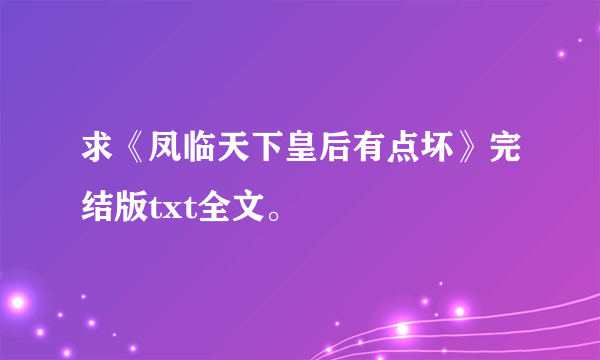 求《凤临天下皇后有点坏》完结版txt全文。