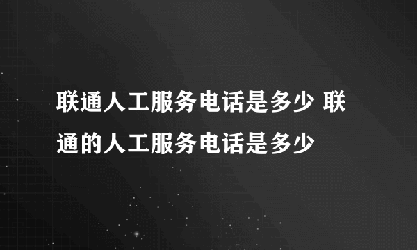 联通人工服务电话是多少 联通的人工服务电话是多少