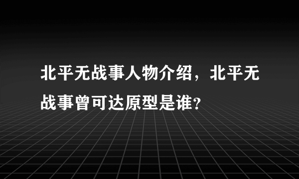 北平无战事人物介绍，北平无战事曾可达原型是谁？