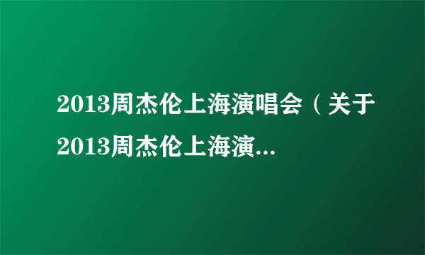 2013周杰伦上海演唱会（关于2013周杰伦上海演唱会的简介）