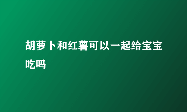 胡萝卜和红薯可以一起给宝宝吃吗