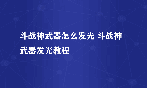 斗战神武器怎么发光 斗战神武器发光教程