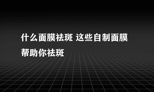 什么面膜祛斑 这些自制面膜帮助你祛斑