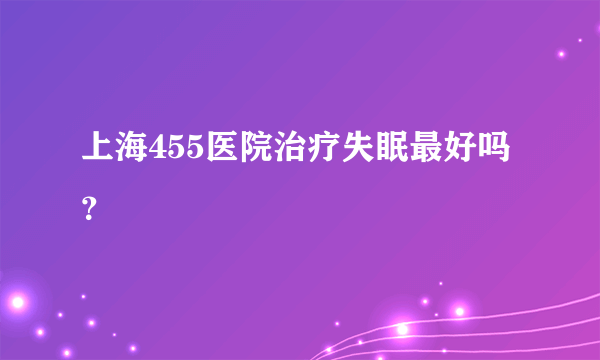 上海455医院治疗失眠最好吗？