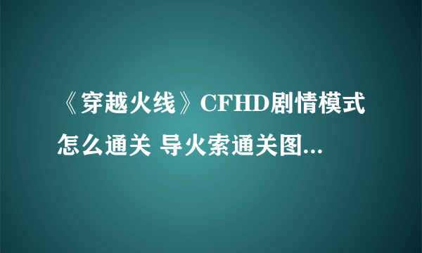 《穿越火线》CFHD剧情模式怎么通关 导火索通关图文全攻略