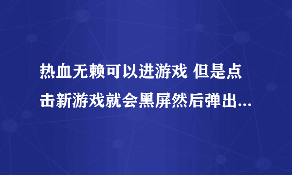 热血无赖可以进游戏 但是点击新游戏就会黑屏然后弹出来怎么回事