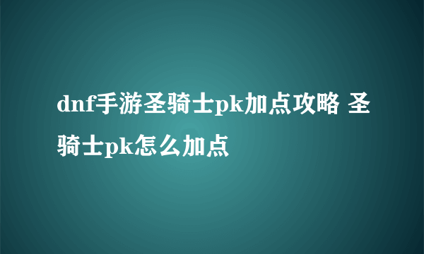 dnf手游圣骑士pk加点攻略 圣骑士pk怎么加点