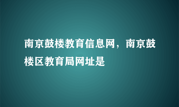 南京鼓楼教育信息网，南京鼓楼区教育局网址是