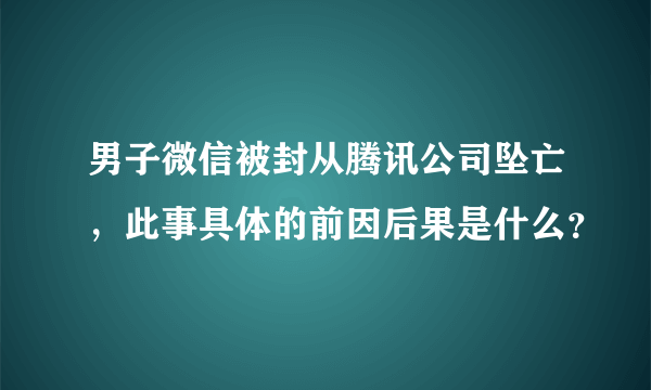 男子微信被封从腾讯公司坠亡，此事具体的前因后果是什么？