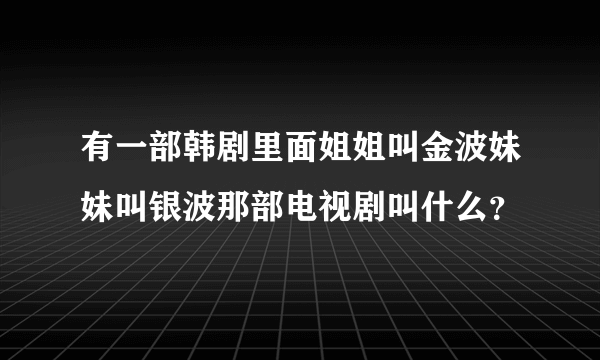 有一部韩剧里面姐姐叫金波妹妹叫银波那部电视剧叫什么？