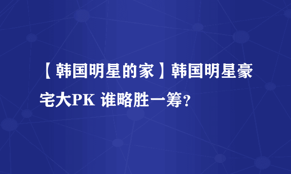 【韩国明星的家】韩国明星豪宅大PK 谁略胜一筹？