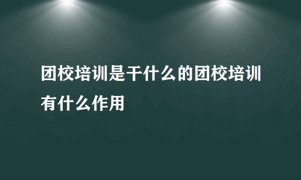 团校培训是干什么的团校培训有什么作用