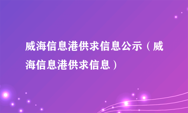 威海信息港供求信息公示（威海信息港供求信息）