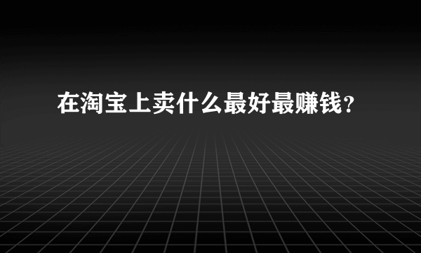 在淘宝上卖什么最好最赚钱？