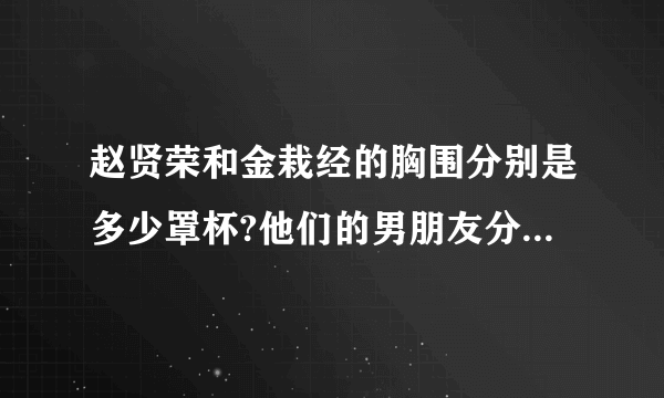 赵贤荣和金栽经的胸围分别是多少罩杯?他们的男朋友分别是谁?