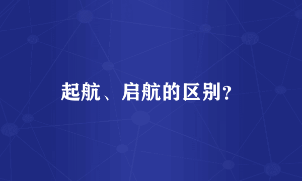 起航、启航的区别？