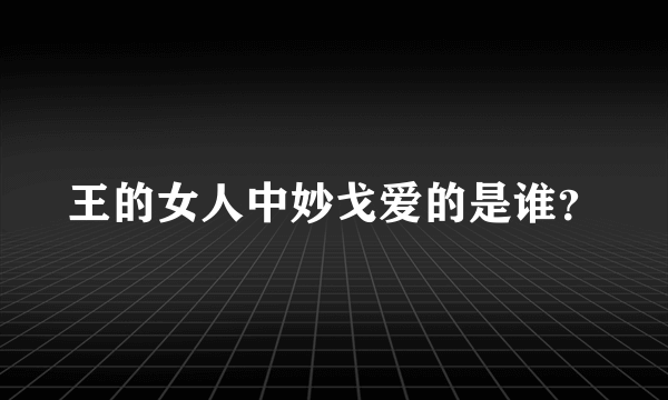 王的女人中妙戈爱的是谁？