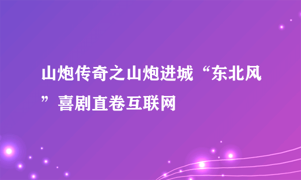 山炮传奇之山炮进城“东北风”喜剧直卷互联网