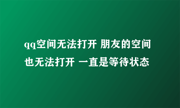 qq空间无法打开 朋友的空间也无法打开 一直是等待状态