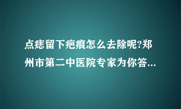 点痣留下疤痕怎么去除呢?郑州市第二中医院专家为你答疑解惑!