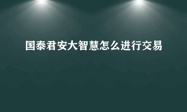 国泰君安大智慧怎么进行交易