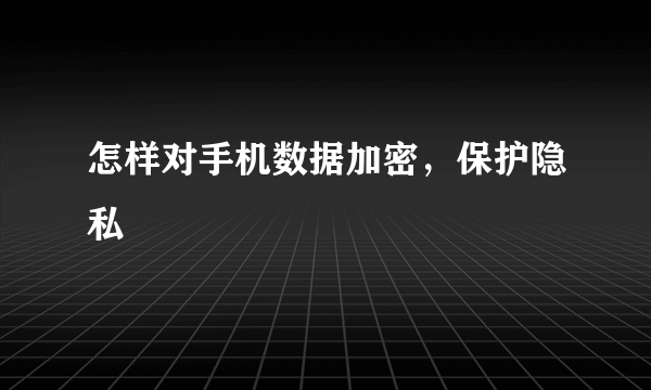 怎样对手机数据加密，保护隐私