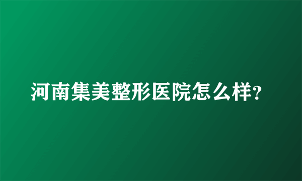 河南集美整形医院怎么样？