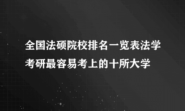 全国法硕院校排名一览表法学考研最容易考上的十所大学