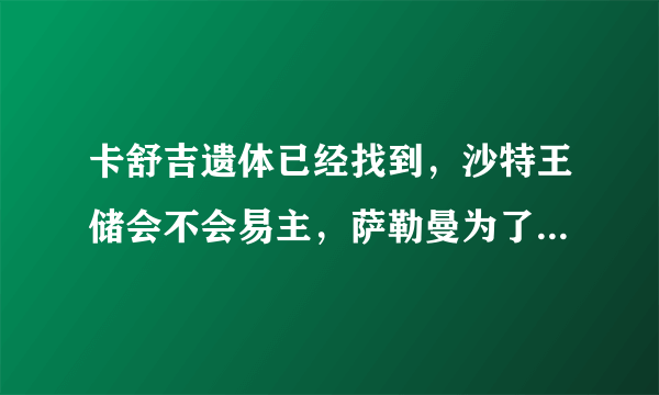 卡舒吉遗体已经找到，沙特王储会不会易主，萨勒曼为了保住王储之位会发动战争吗？