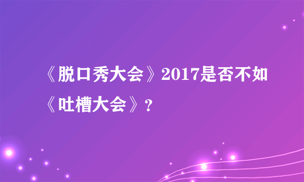 《脱口秀大会》2017是否不如《吐槽大会》？